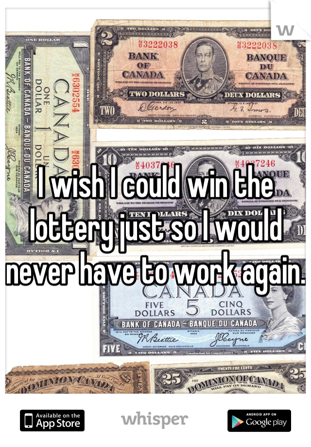 I wish I could win the lottery just so I would never have to work again.