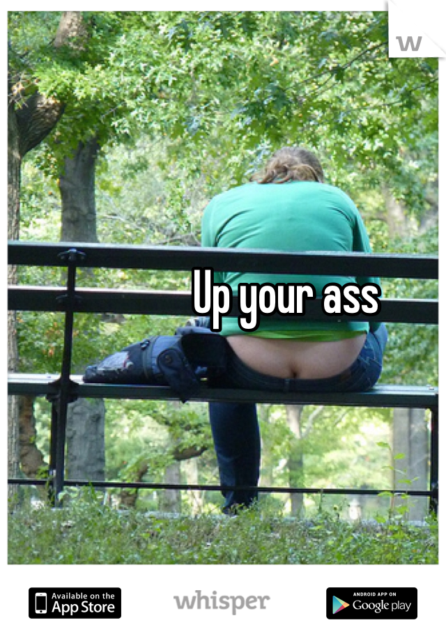 Up your ass