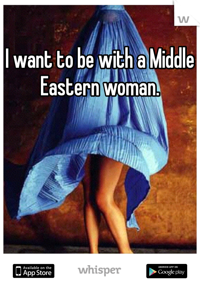 I want to be with a Middle Eastern woman.