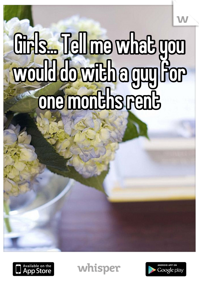 Girls... Tell me what you would do with a guy for one months rent