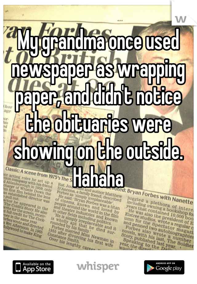 
My grandma once used newspaper as wrapping paper, and didn't notice the obituaries were showing on the outside.
Hahaha