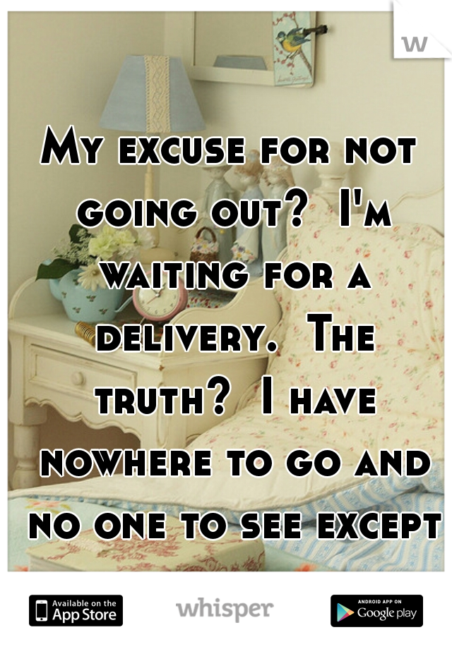 My excuse for not going out?  I'm waiting for a delivery.  The truth?  I have nowhere to go and no one to see except for my bed. 