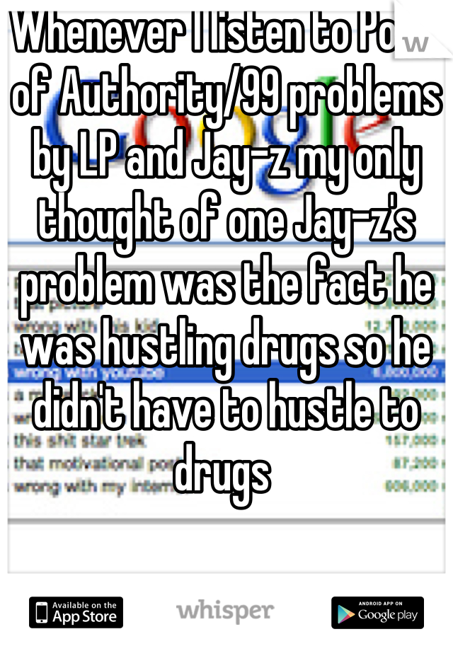Whenever I listen to Point of Authority/99 problems by LP and Jay-z my only thought of one Jay-z's problem was the fact he was hustling drugs so he didn't have to hustle to drugs 