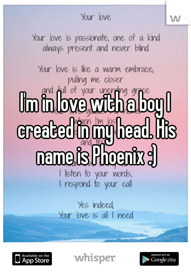 I'm in love with a boy I created in my head. His name is Phoenix :)