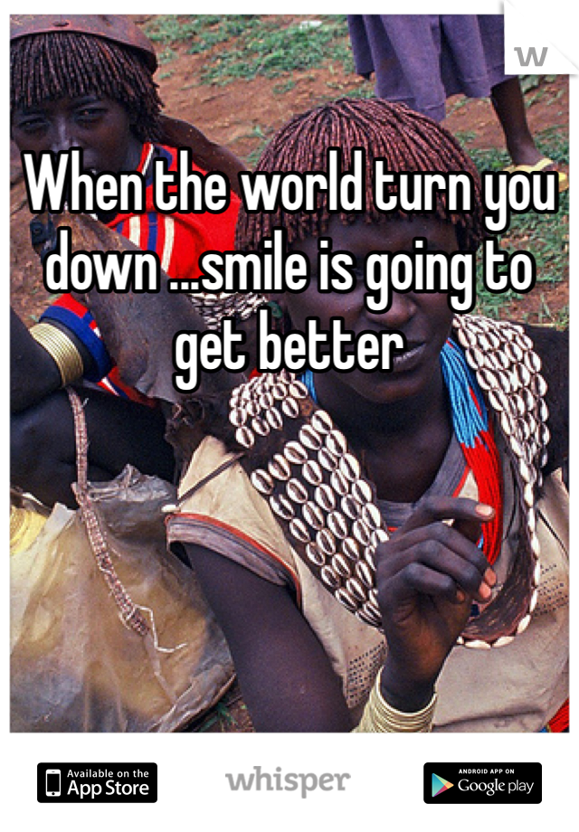 When the world turn you down ...smile is going to get better