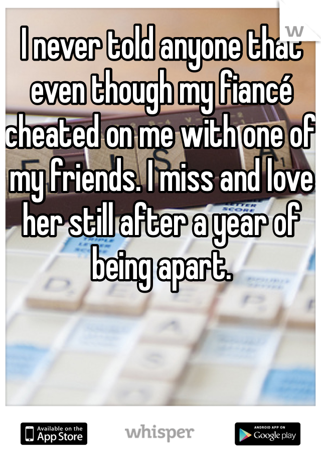 I never told anyone that even though my fiancé cheated on me with one of my friends. I miss and love her still after a year of being apart. 