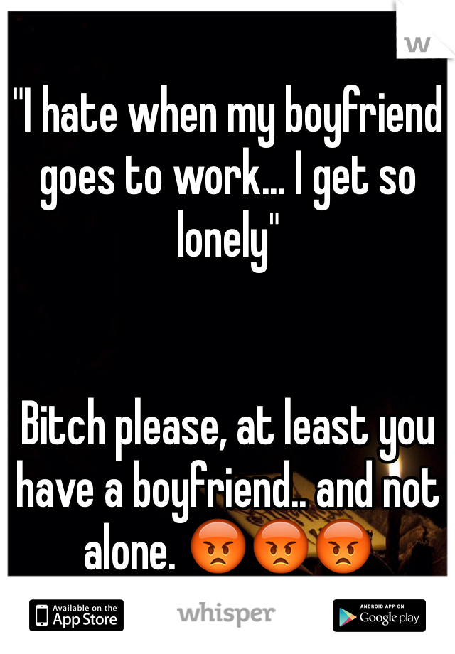 "I hate when my boyfriend goes to work... I get so lonely"


Bitch please, at least you have a boyfriend.. and not alone. 😡😡😡