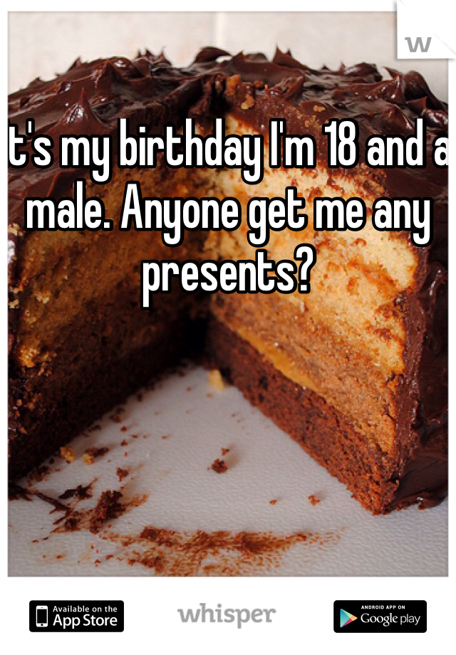 It's my birthday I'm 18 and a male. Anyone get me any presents?