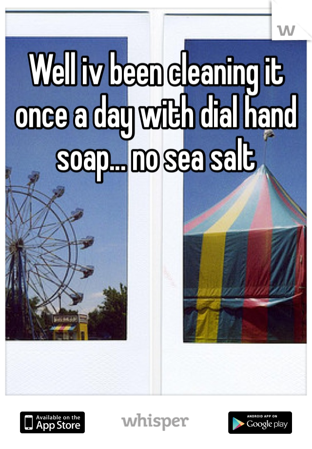 Well iv been cleaning it once a day with dial hand soap... no sea salt