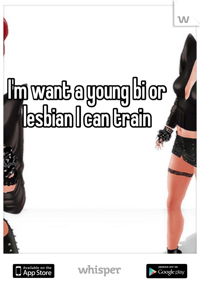 I'm want a young bi or lesbian I can train