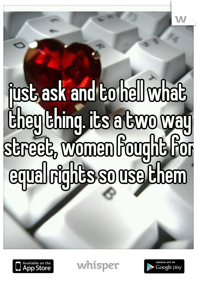 just ask and to hell what they thing. its a two way street, women fought for equal rights so use them 