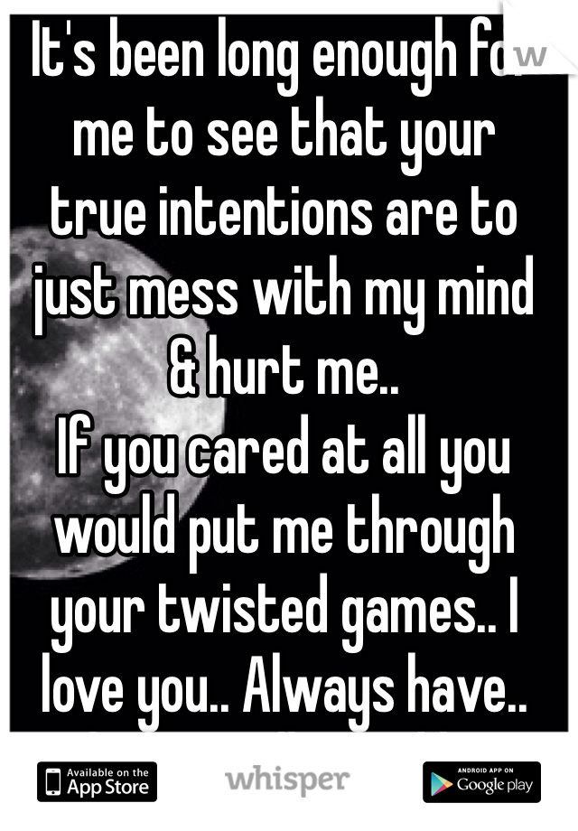 It's been long enough for 
me to see that your 
true intentions are to just mess with my mind 
& hurt me.. 
If you cared at all you would put me through your twisted games.. I love you.. Always have.. Always will.. Good bye