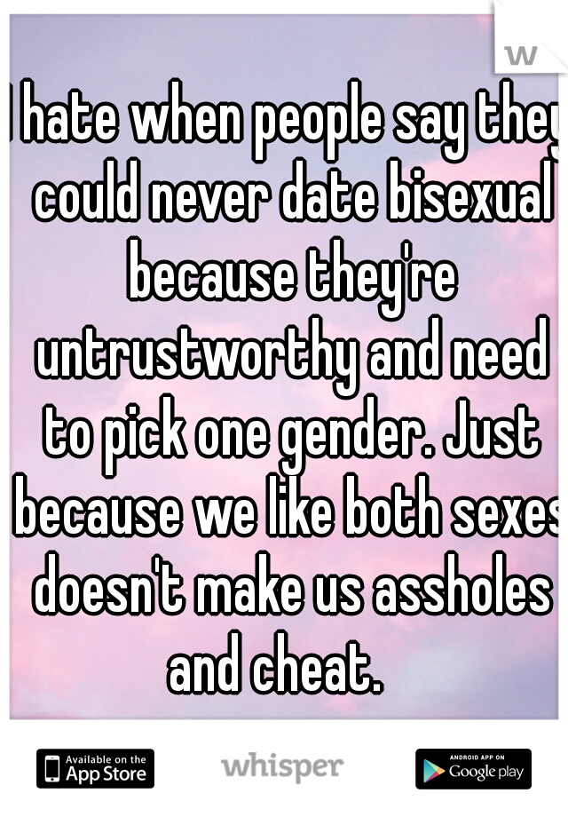 I hate when people say they could never date bisexual because they're untrustworthy and need to pick one gender. Just because we like both sexes doesn't make us assholes and cheat.   