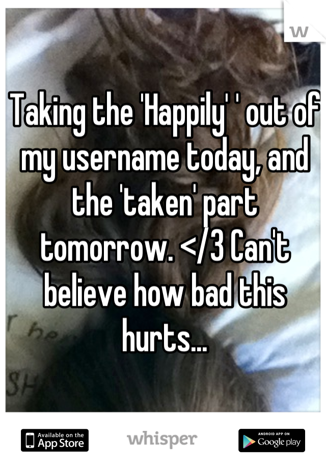 Taking the 'Happily' ' out of my username today, and the 'taken' part tomorrow. </3 Can't believe how bad this hurts...