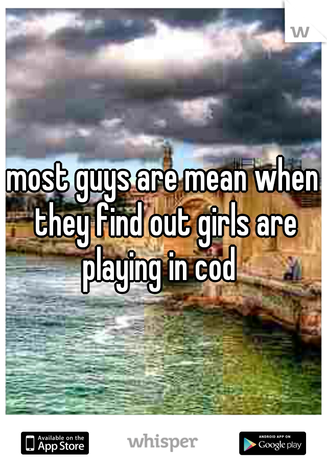 most guys are mean when they find out girls are playing in cod  