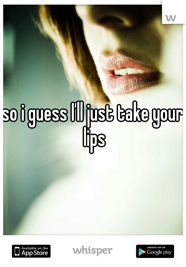 so i guess I'll just take your lips