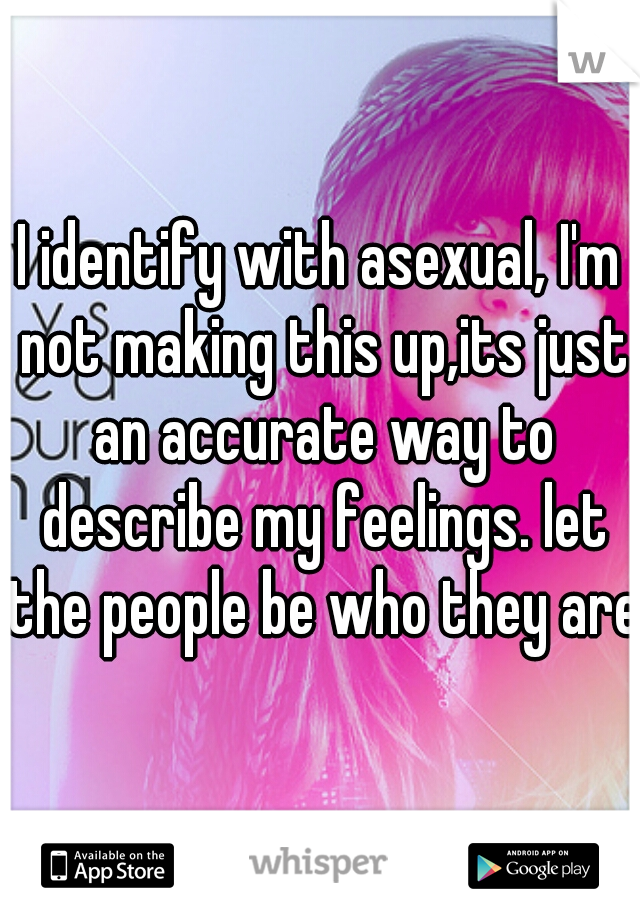 I identify with asexual, I'm not making this up,its just an accurate way to describe my feelings. let the people be who they are