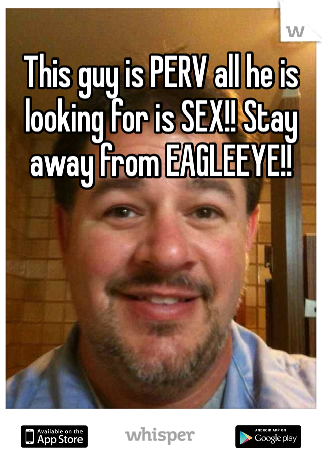 This guy is PERV all he is looking for is SEX!! Stay away from EAGLEEYE!! 