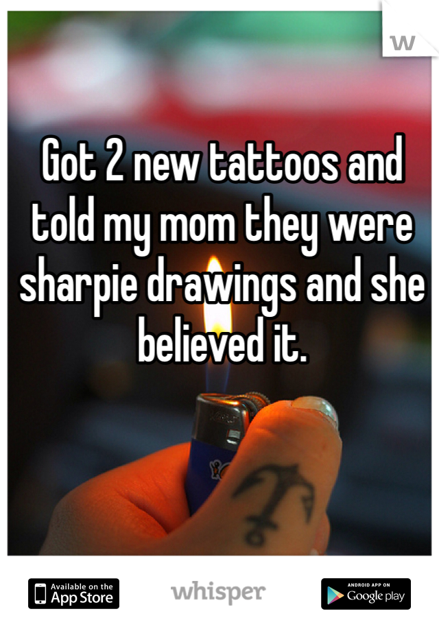 Got 2 new tattoos and told my mom they were sharpie drawings and she believed it. 