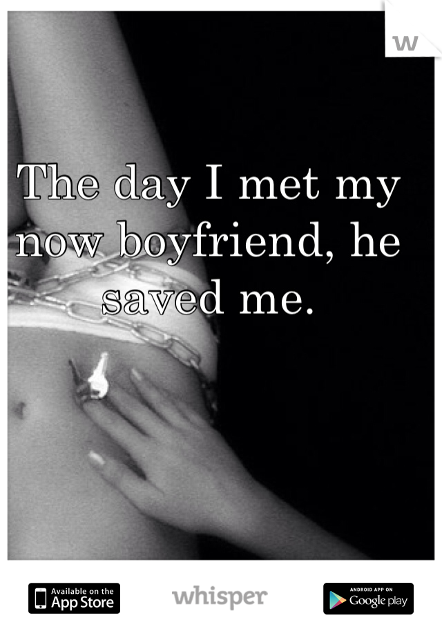 The day I met my now boyfriend, he saved me. 