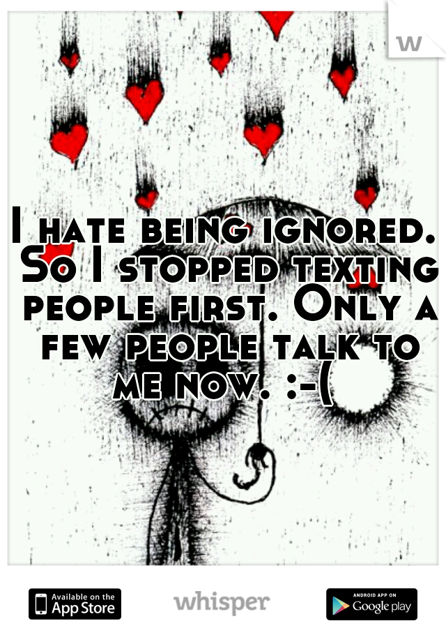 I hate being ignored. So I stopped texting people first. Only a few people talk to me now. :-( 