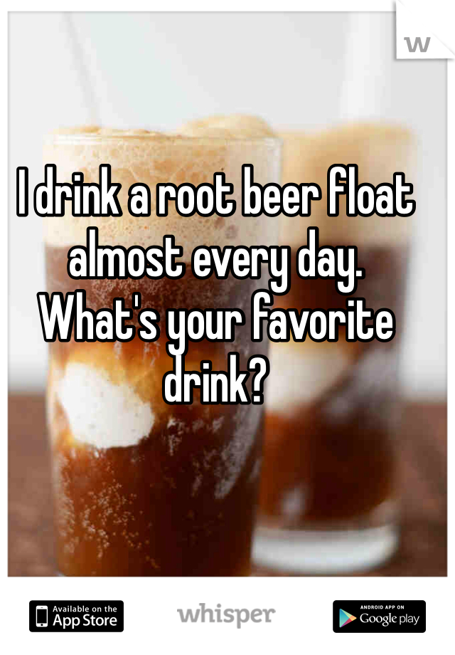 I drink a root beer float almost every day. 
What's your favorite drink? 