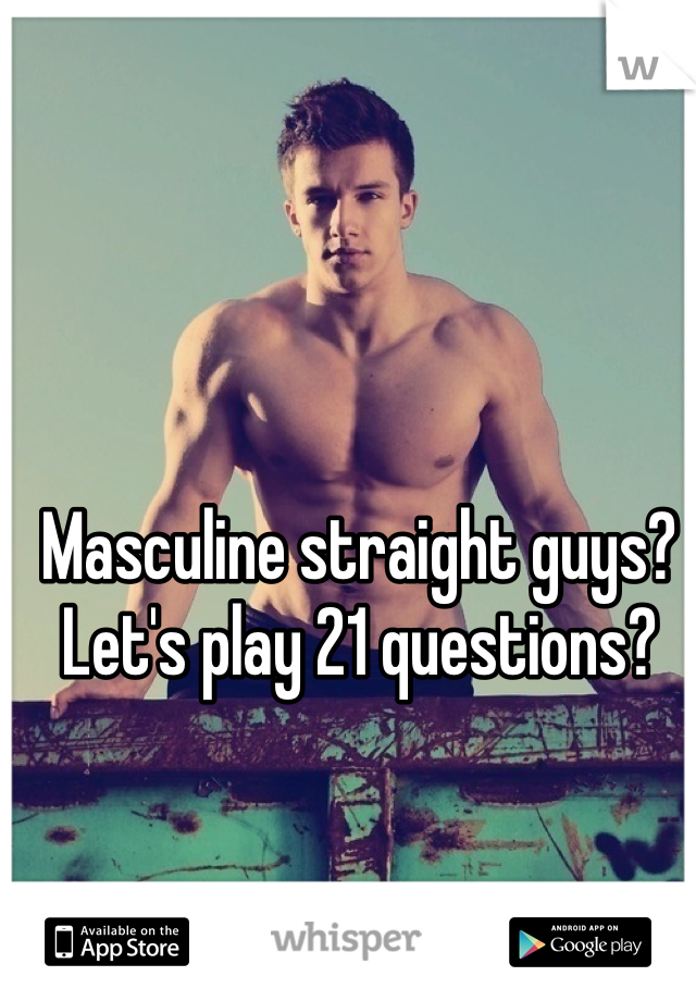 Masculine straight guys? Let's play 21 questions? 