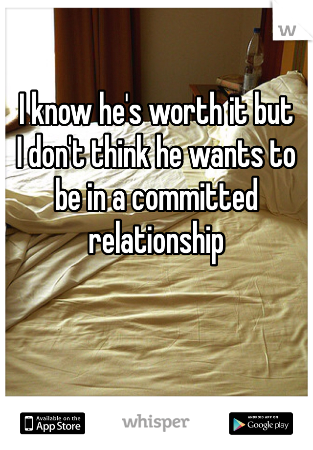 I know he's worth it but 
I don't think he wants to be in a committed relationship