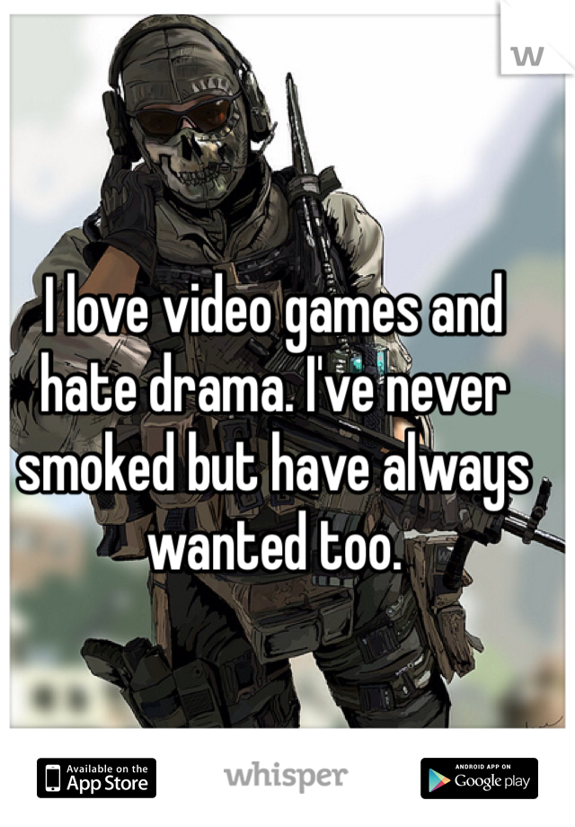 I love video games and hate drama. I've never smoked but have always wanted too. 