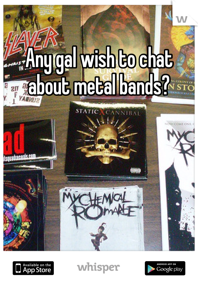Any gal wish to chat about metal bands?