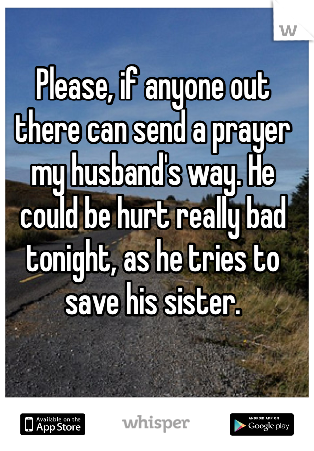 Please, if anyone out there can send a prayer my husband's way. He could be hurt really bad tonight, as he tries to save his sister.