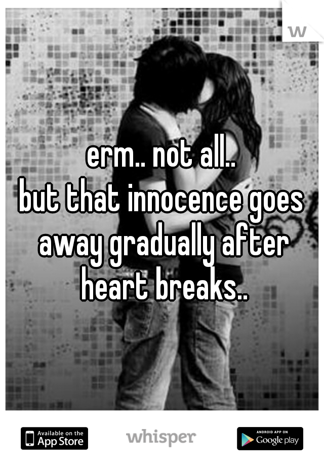 erm.. not all..
but that innocence goes away gradually after heart breaks..