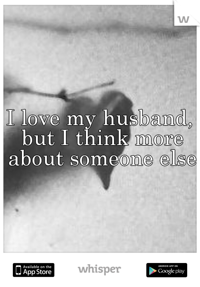 I love my husband, but I think more about someone else.