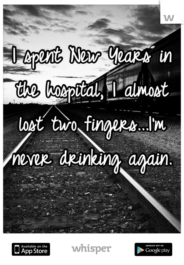I spent New Years in the hospital, I almost lost two fingers...I'm never drinking again.