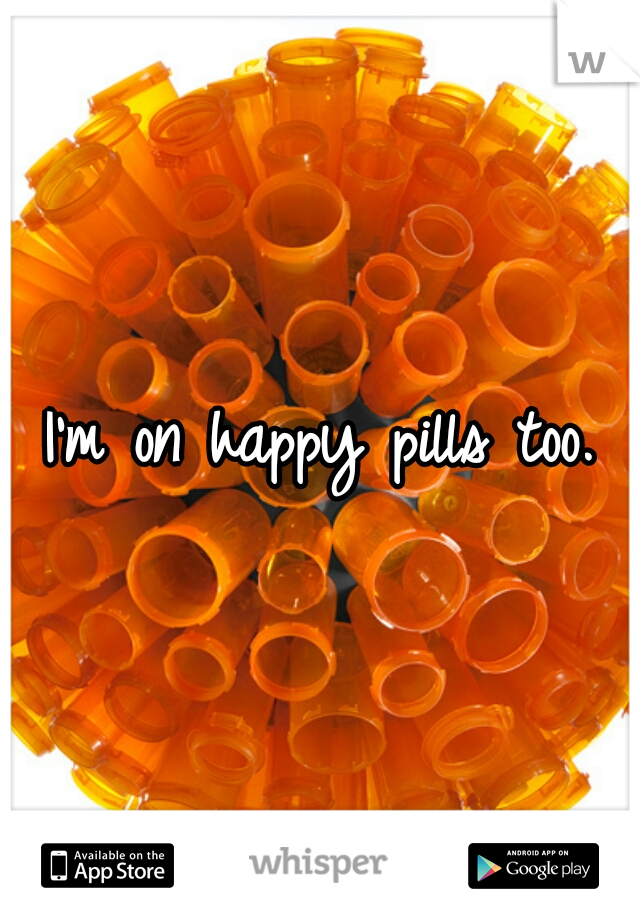I'm on happy pills too.