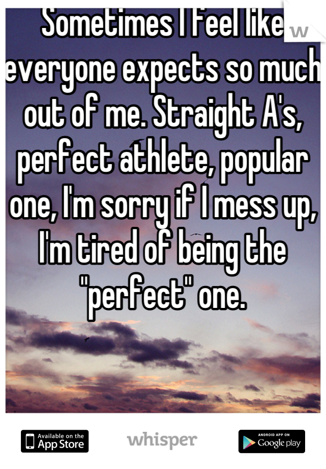 Sometimes I feel like everyone expects so much out of me. Straight A's, perfect athlete, popular one, I'm sorry if I mess up, I'm tired of being the "perfect" one.