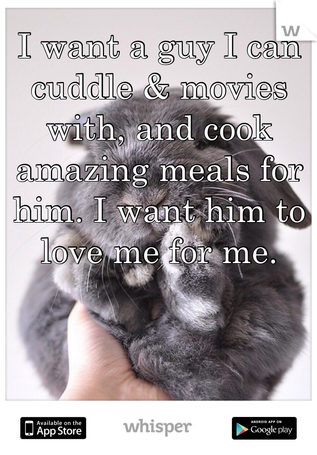 I want a guy I can cuddle & movies with, and cook amazing meals for him. I want him to love me for me. 