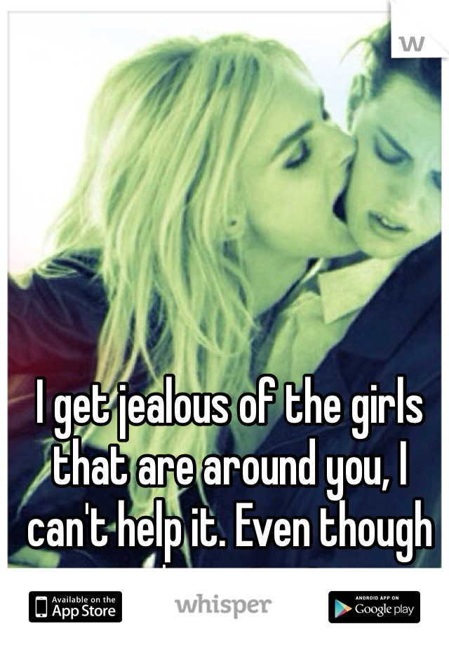 I get jealous of the girls that are around you, I can't help it. Even though you're not mine