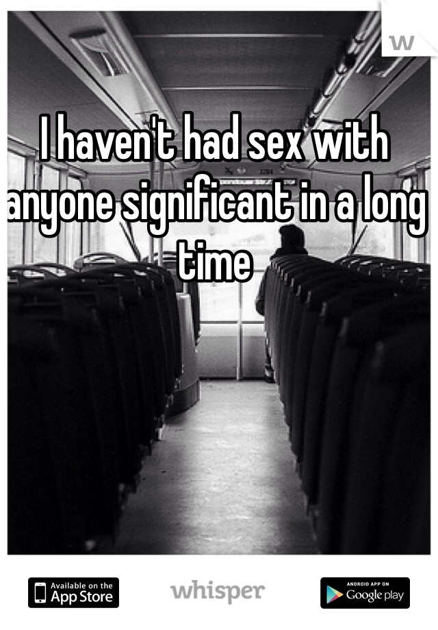 I haven't had sex with anyone significant in a long time