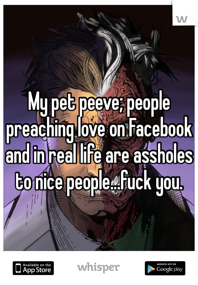 My pet peeve; people preaching love on Facebook and in real life are assholes to nice people...fuck you.