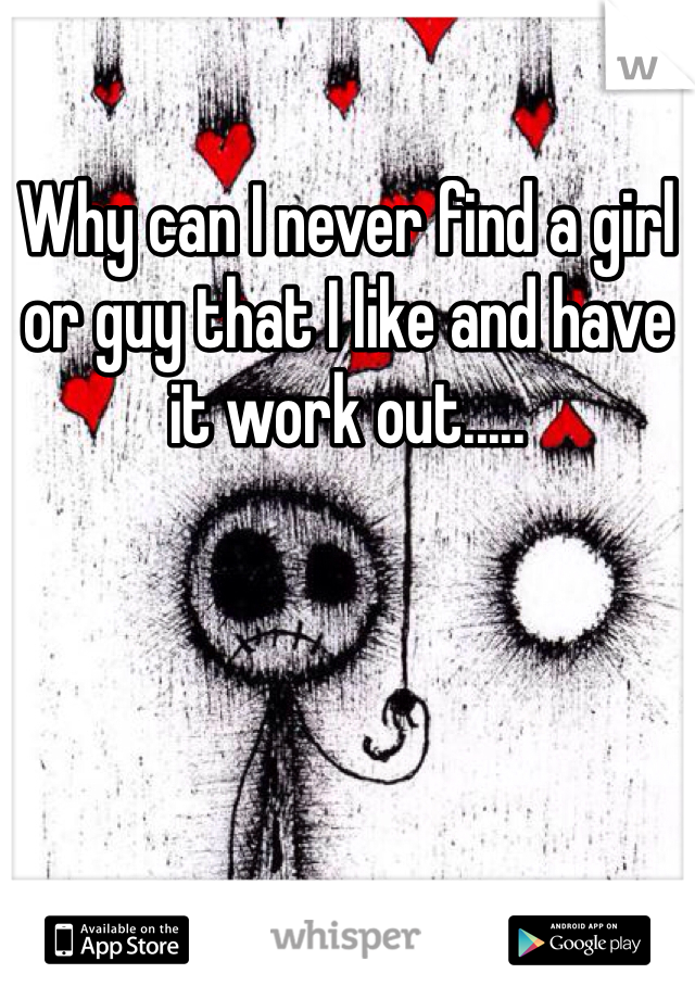 Why can I never find a girl or guy that I like and have it work out.....