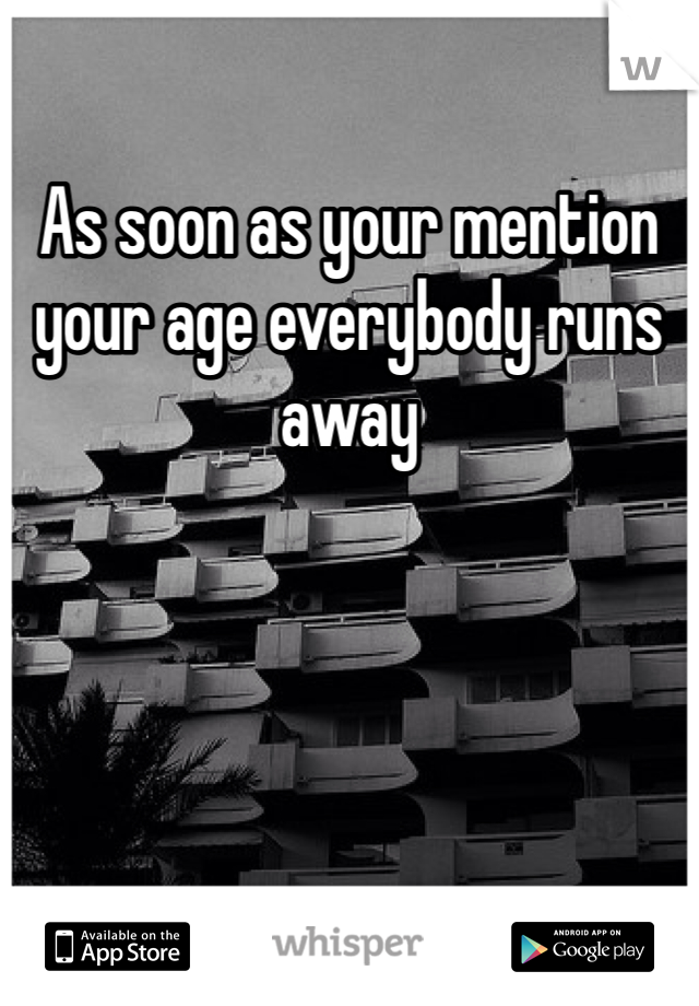 As soon as your mention your age everybody runs away 