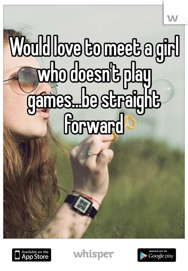 Would love to meet a girl who doesn't play games...be straight forward