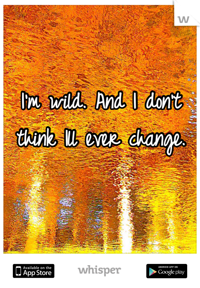 I'm wild. And I don't think Ill ever change. 