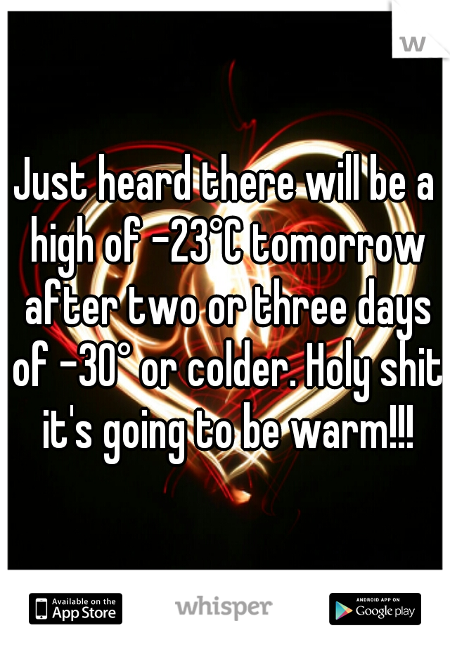 Just heard there will be a high of -23°C tomorrow after two or three days of -30° or colder. Holy shit it's going to be warm!!!