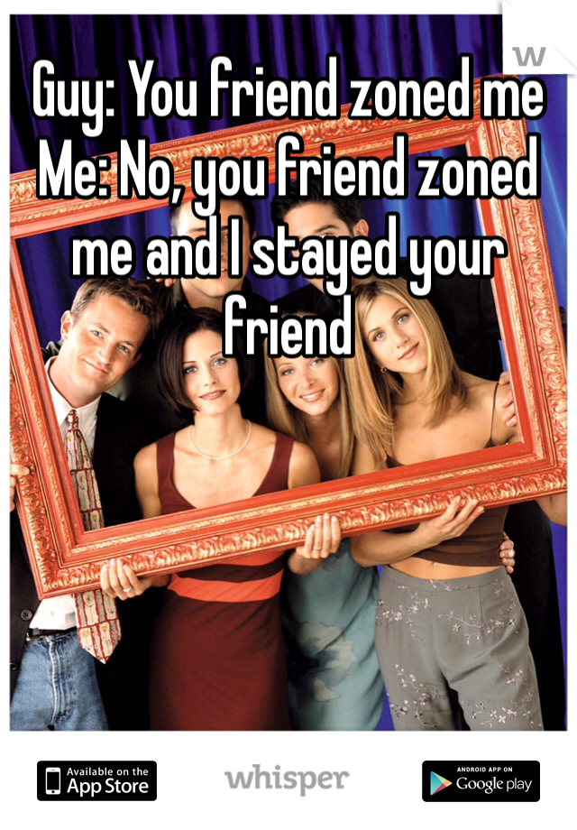 Guy: You friend zoned me
Me: No, you friend zoned me and I stayed your friend