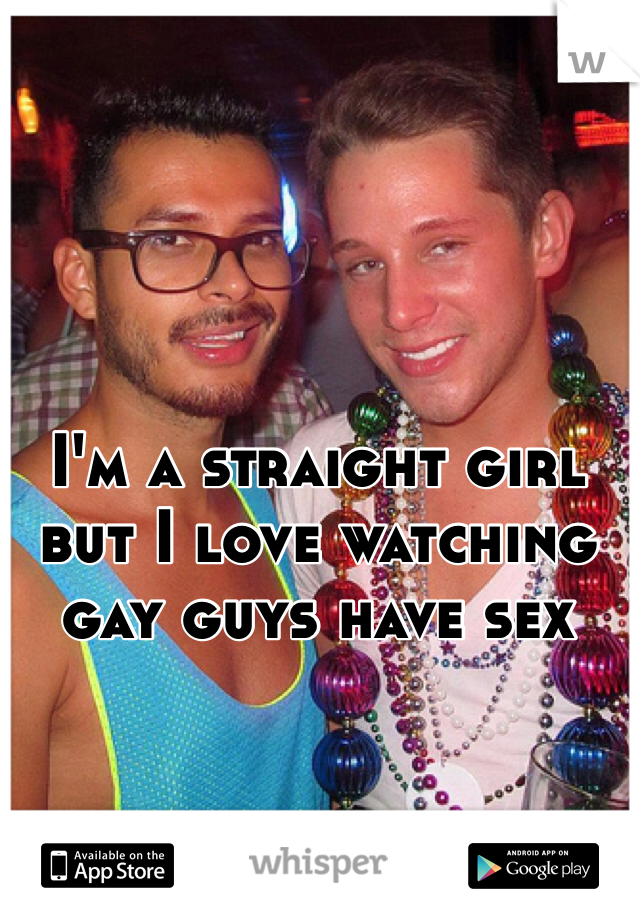 I'm a straight girl but I love watching gay guys have sex 