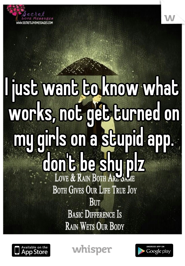 I just want to know what works, not get turned on my girls on a stupid app. don't be shy plz
