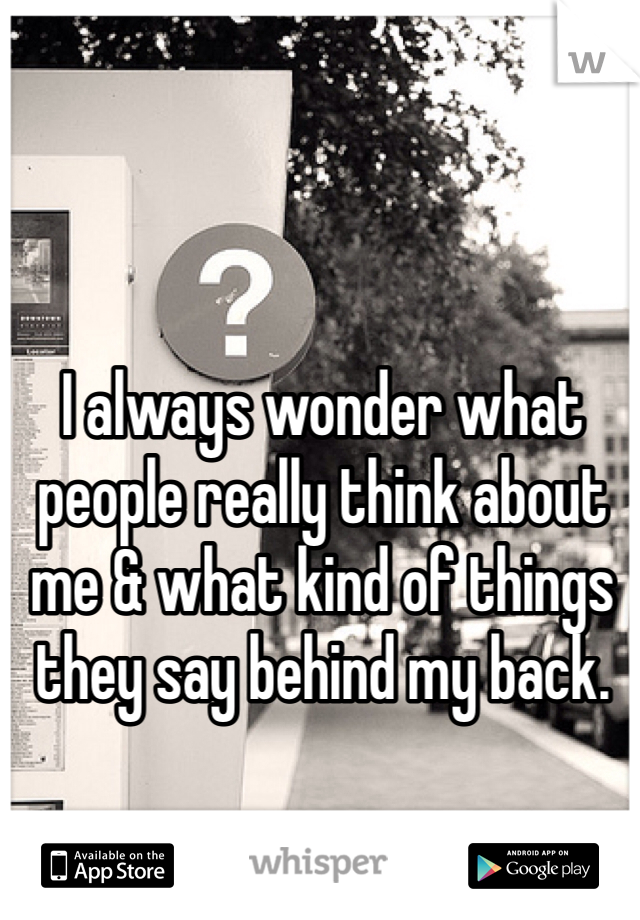 I always wonder what people really think about me & what kind of things they say behind my back. 