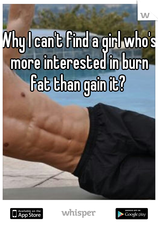 Why I can't find a girl who's more interested in burn fat than gain it? 